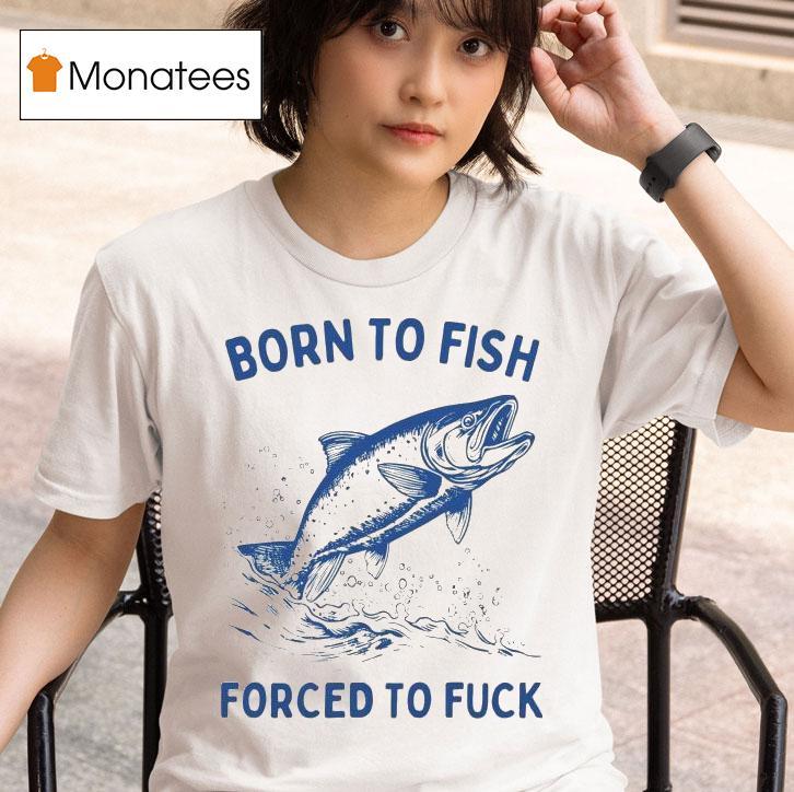 Born To Fish Forced To Fuck Shirt