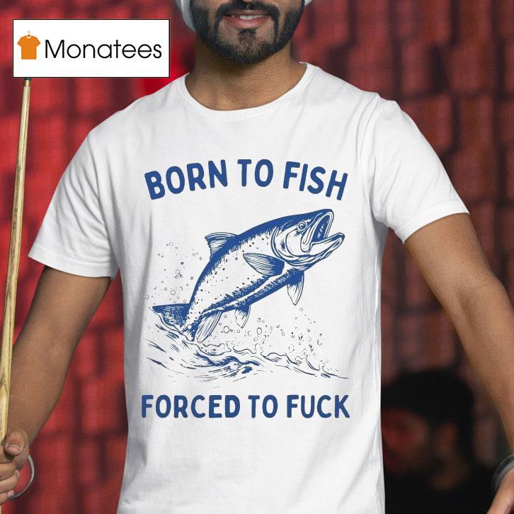 Born To Fish Forced To Fuck Shirt