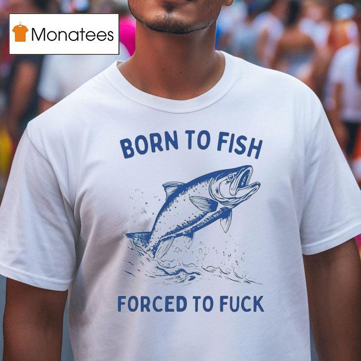 Born To Fish Forced To Fuck Shirt