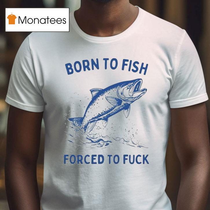 Born To Fish Forced To Fuck Shirt